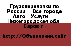 Грузоперевозки по России  - Все города Авто » Услуги   . Нижегородская обл.,Саров г.